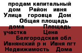 продам капитальный дом  › Район ­ ивня › Улица ­ горовца › Дом ­ 7 › Общая площадь дома ­ 100 › Площадь участка ­ 22 › Цена ­ 2 000 000 - Белгородская обл., Ивнянский р-н, Ивня пгт Недвижимость » Дома, коттеджи, дачи продажа   